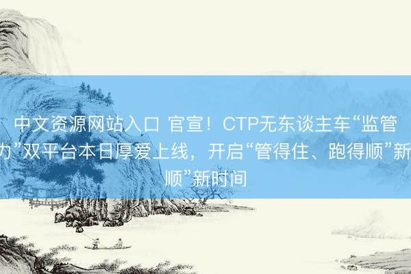 中文资源网站入口 官宣！CTP无东谈主车“监管+运力”双平台本日厚爱上线，开启“管得住、跑得顺”新时间