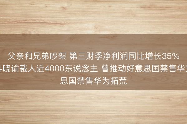 父亲和兄弟吵架 第三财季净利润同比增长35%！想科晓谕裁人近4000东说念主 曾推动好意思国禁售华为拓荒