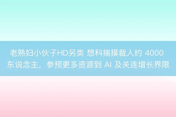 老熟妇小伙子HD另类 想科揣摸裁人约 4000 东说念主，参预更多资源到 AI 及关连增长界限
