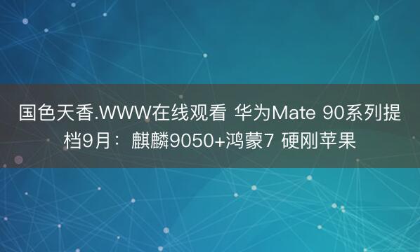 国色天香.WWW在线观看 华为Mate 90系列提档9月：麒麟9050+鸿蒙7 硬刚苹果