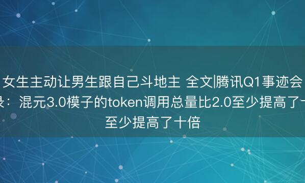 女生主动让男生跟自己斗地主 全文|腾讯Q1事迹会实录：混元3.0模子的token调用总量比2.0至少提高了十倍