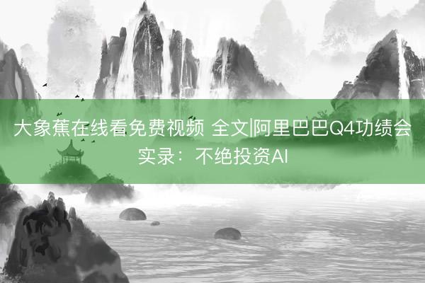 大象蕉在线看免费视频 全文|阿里巴巴Q4功绩会实录：不绝投资AI