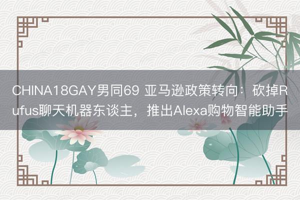 CHINA18GAY男同69 亚马逊政策转向：砍掉Rufus聊天机器东谈主，推出Alexa购物智能助手