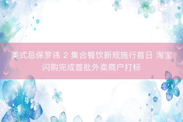 美式忌保罗讳 2 集合餐饮新规施行首日 淘宝闪购完成首批外卖商户打标