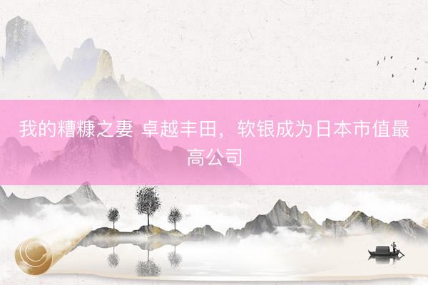 我的糟糠之妻 卓越丰田，软银成为日本市值最高公司