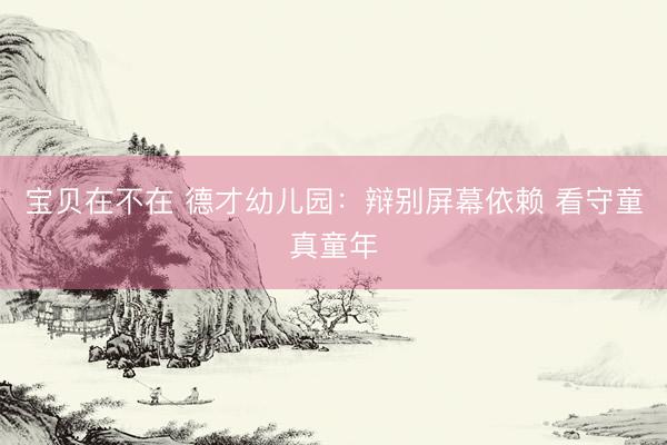 宝贝在不在 德才幼儿园：辩别屏幕依赖 看守童真童年