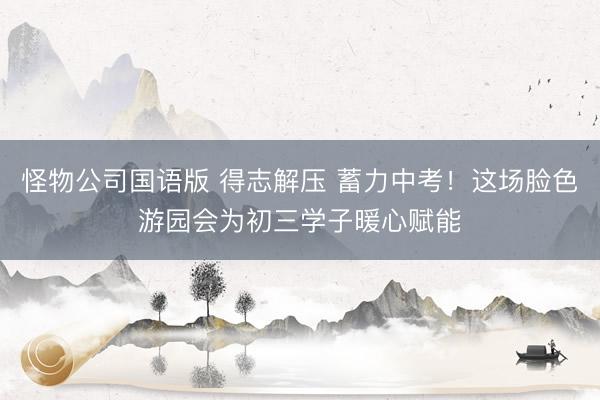 怪物公司国语版 得志解压 蓄力中考！这场脸色游园会为初三学子暖心赋能