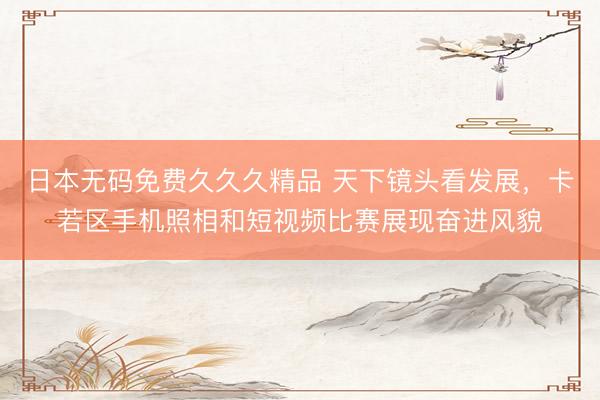 日本无码免费久久久精品 天下镜头看发展，<a href=