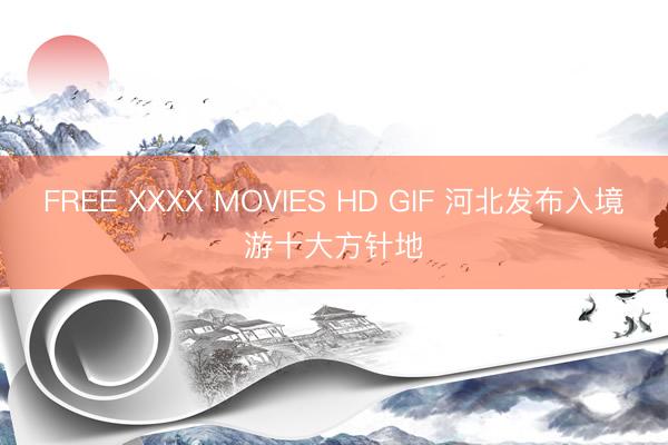FREE XXXX MOVIES HD GIF 河北发布入境游十大方针地