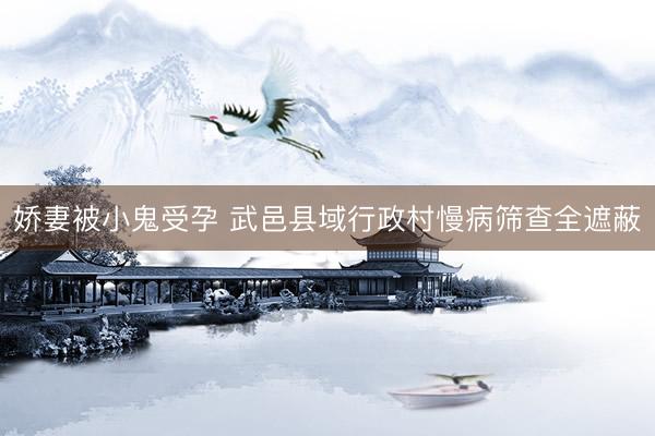 娇妻被小鬼受孕 武邑县域行政村慢病筛查全遮蔽
