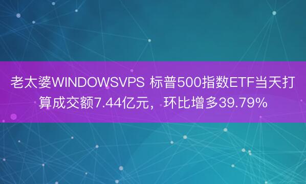 老太婆WINDOWSVPS 标普500指数ETF当天打算成交额7.44亿元，环比增多39.79%