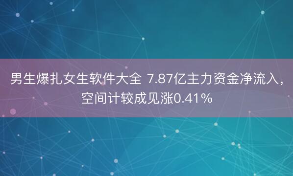 男生爆扎女生软件大全 7.87亿主力资金净流入，空间计较成见涨0.41%
