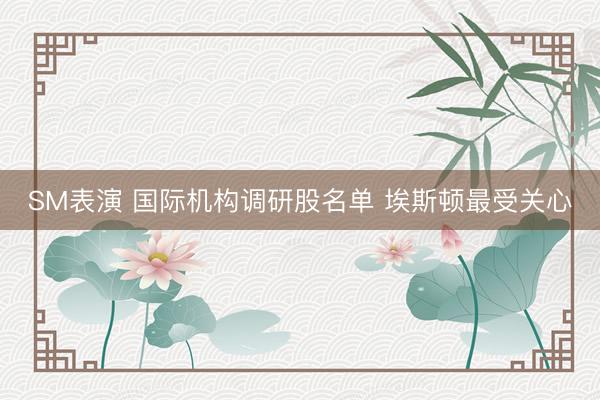 SM表演 国际机构调研股名单 埃斯顿最受关心