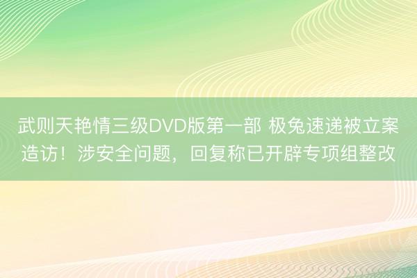 武则天艳情三级DVD版第一部 极兔速递被立案造访！涉安全问题，回复称已开辟专项组整改