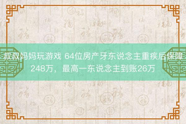 叔叔妈妈玩游戏 64位房产牙东说念主重疾后保障248万，最高一东说念主到账26万
