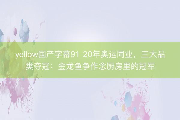 yellow国产字幕91 20年奥运同业,三大品类夺冠:金龙鱼争作念厨房里的冠军