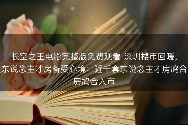 长空之王电影完整版免费观看 深圳楼市回暖，存量东说念主才房备受心境：近千套东说念主才房鸠合入市