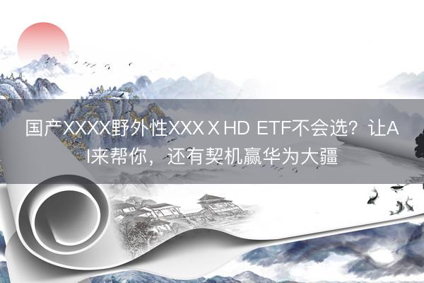 国产XXXX野外性XXXⅩHD ETF不会选?让AI来帮你,还有契机赢华为大疆