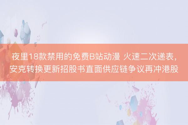 夜里18款禁用的免费B站动漫 火速二次递表，安克转换更新招股书直面供应链争议再冲港股