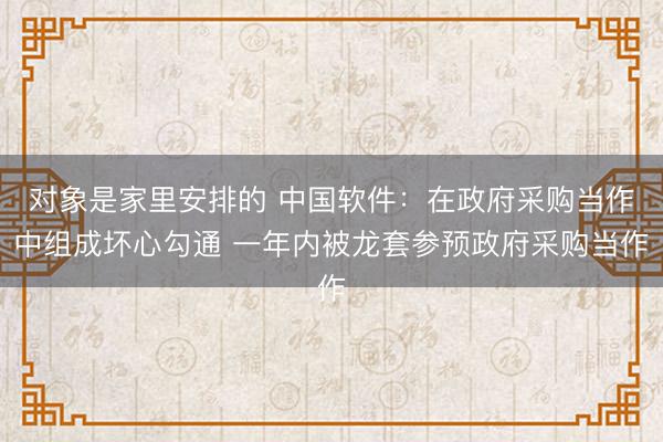对象是家里安排的 中国软件：在政府采购当作中组成坏心勾通 一年内被龙套参预政府采购当作