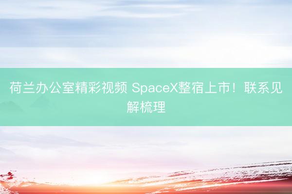 荷兰办公室精彩视频 SpaceX整宿上市！联系见解梳理