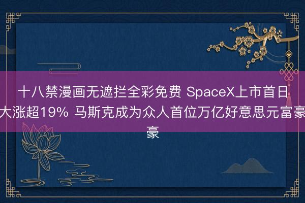 十八禁漫画无遮拦全彩免费 SpaceX上市首日大涨超19% 马斯克成为众人首位万亿好意思元富豪
