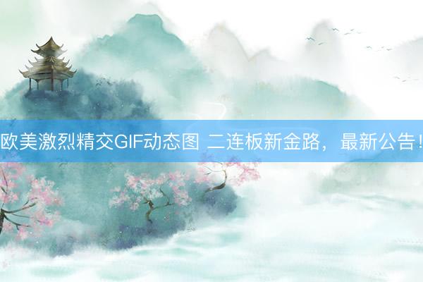 欧美激烈精交GIF动态图 二连板新金路，最新公告！