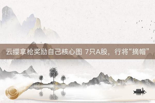 云缨拿枪奖励自己核心图 7只A股，行将“摘帽”