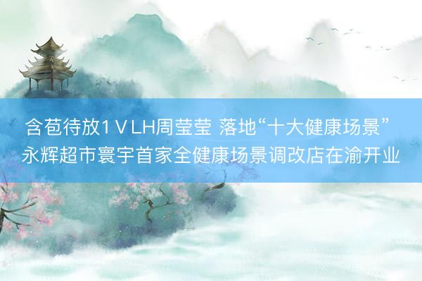 含苞待放1ⅤLH周莹莹 落地“十大健康场景” 永辉超市寰宇首家全健康场景调改店在渝开业