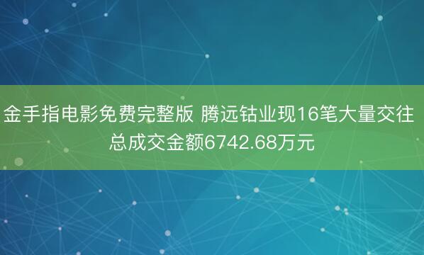 金手指电影免费完整版 腾远钴业现16笔大量交往 总成交金额6742.68万元
