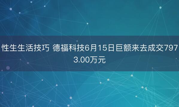 性生生活技巧 德福科技6月15日巨额来去成交7973.00万元