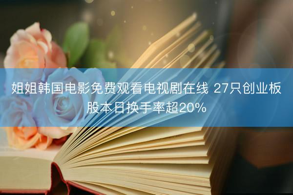 姐姐韩国电影免费观看电视剧在线 27只创业板股本日换手率超20%