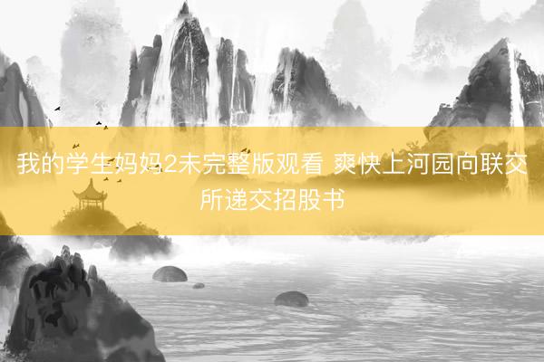 我的学生妈妈2未完整版观看 爽快上河园向联交所递交招股书