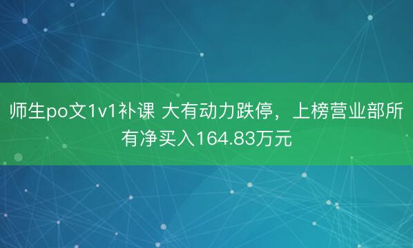师生po文1v1补课 大有动力跌停，上榜营业部所有净买入164.83万元