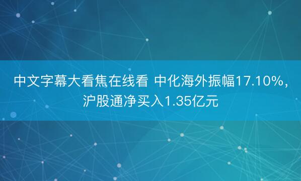 中文字幕大看焦在线看 中化海外振幅17.10%,沪股通净买入1.35亿元