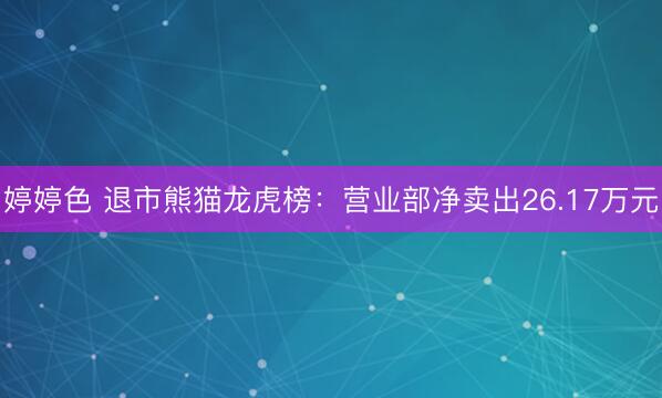 婷婷色 退市熊猫龙虎榜：营业部净卖出26.17万元