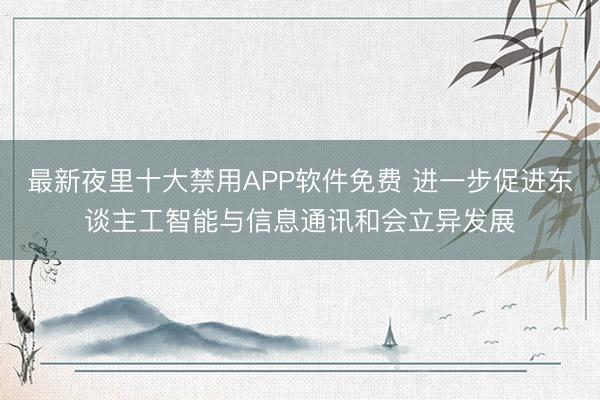 最新夜里十大禁用APP软件免费 进一步促进东谈主工智能与信息通讯和会立异发展