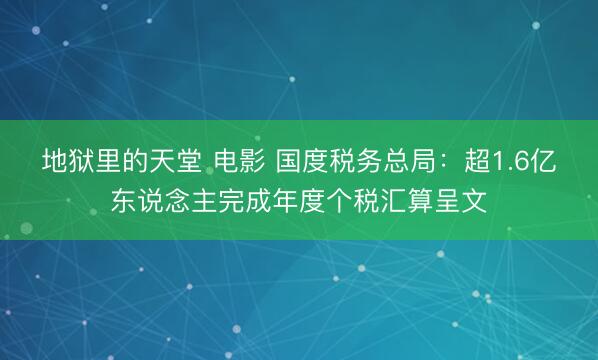 地狱里的天堂 电影 国度税务总局：超1.6亿东说念主完成年度个税汇算呈文