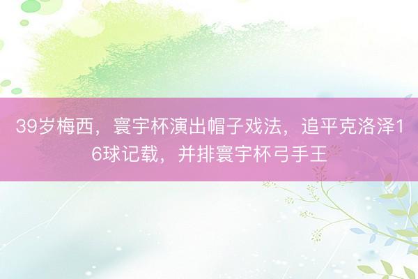 39岁梅西，寰宇杯演出帽子戏法，追平克洛泽16球记载，并排寰宇杯弓手王
