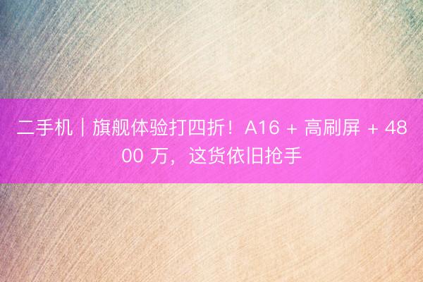 二手机｜旗舰体验打四折！A16 + 高刷屏 + 4800 万，这货依旧抢手