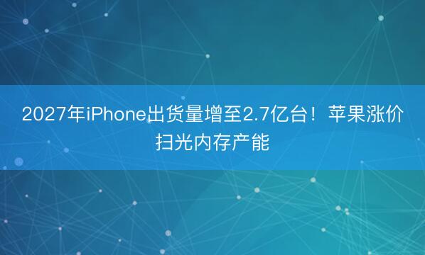 2027年iPhone出货量增至2.7亿台！苹果涨价扫光内存产能
