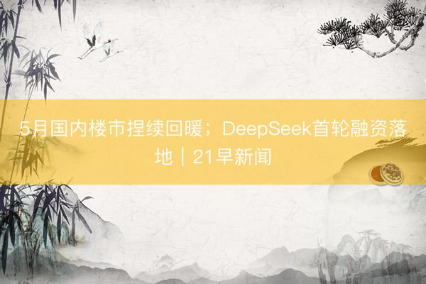 5月国内楼市捏续回暖;DeepSeek首轮融资落地|21早新闻