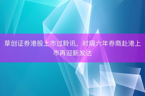 草创证券港股上市过聆讯,时隔六年券商赴港上市再迎新发达