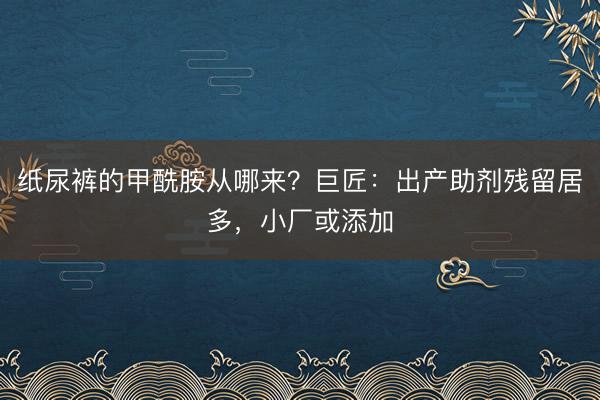 纸尿裤的甲酰胺从哪来？巨匠：出产助剂残留居多，小厂或添加