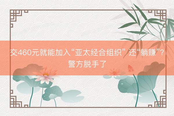 交460元就能加入“亚太经合组织” 还“躺赚”？警方脱手了
