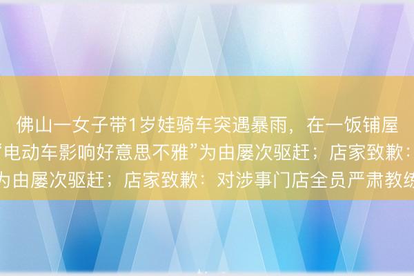 佛山一女子带1岁娃骑车突遇暴雨，在一饭铺屋檐下避雨，遭保安以“电动车影响好意思不雅”为由屡次驱赶；店家致歉：对涉事门店全员严肃教练
