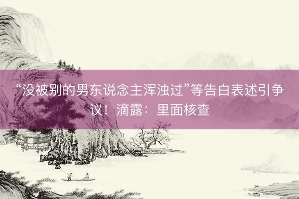 “没被别的男东说念主浑浊过”等告白表述引争议！滴露：里面核查