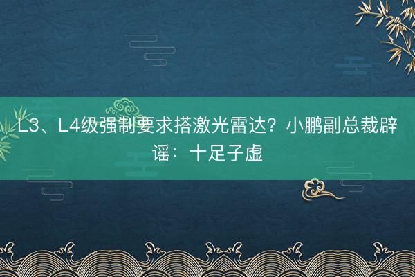 L3、L4级强制要求搭激光雷达?小鹏副总裁辟谣:十足子虚