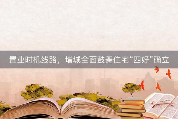 置业时机线路，增城全面鼓舞住宅“四好”确立