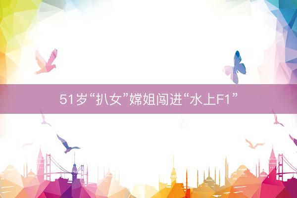 51岁“扒女”嫦姐闯进“水上F1”